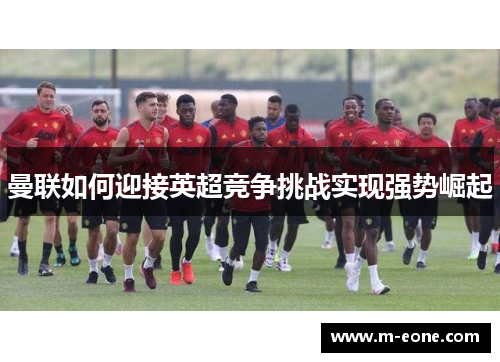 曼联如何迎接英超竞争挑战实现强势崛起