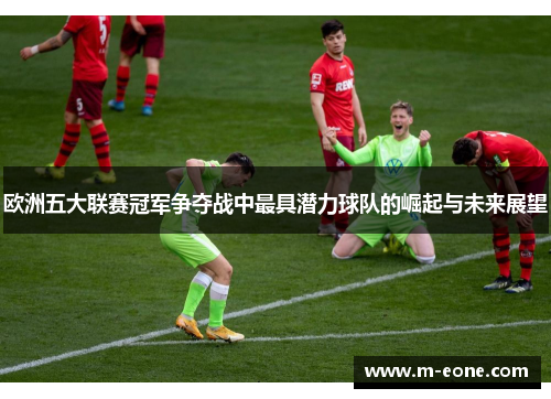欧洲五大联赛冠军争夺战中最具潜力球队的崛起与未来展望