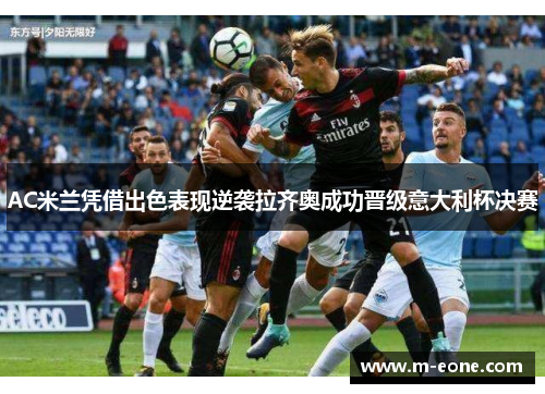 AC米兰凭借出色表现逆袭拉齐奥成功晋级意大利杯决赛