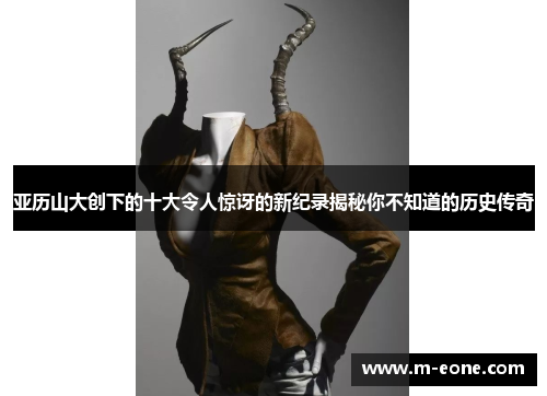 亚历山大创下的十大令人惊讶的新纪录揭秘你不知道的历史传奇
