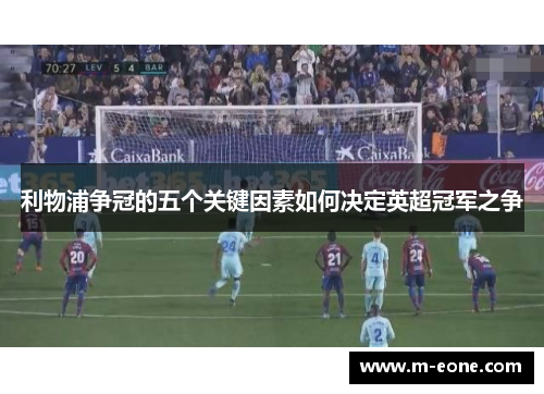 利物浦争冠的五个关键因素如何决定英超冠军之争