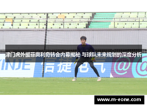津门虎外援菲奥利奇转会内幕揭秘 与球队未来规划的深度分析
