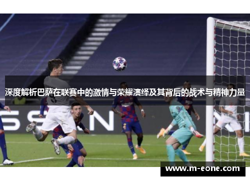 深度解析巴萨在联赛中的激情与荣耀演绎及其背后的战术与精神力量