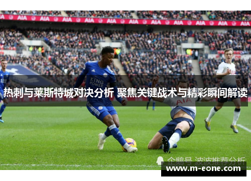 热刺与莱斯特城对决分析 聚焦关键战术与精彩瞬间解读