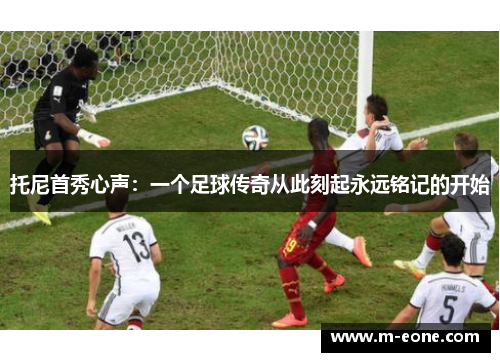 托尼首秀心声：一个足球传奇从此刻起永远铭记的开始