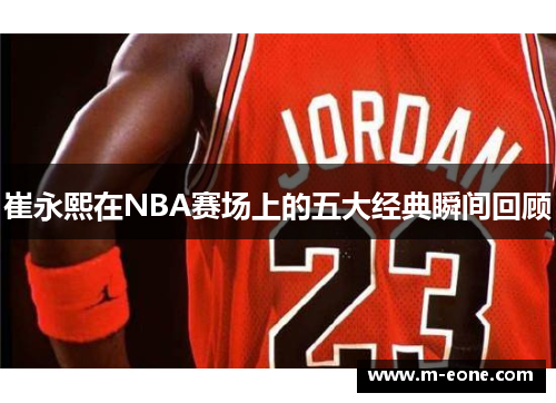 崔永熙在NBA赛场上的五大经典瞬间回顾