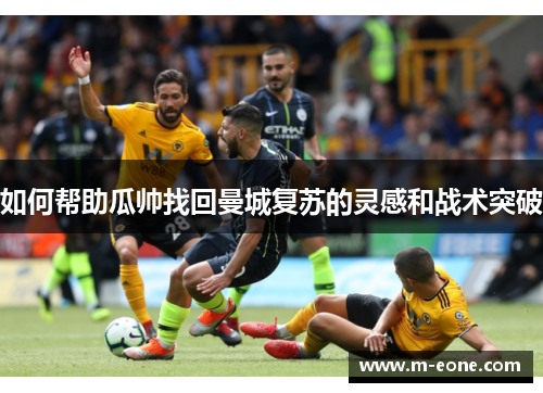 如何帮助瓜帅找回曼城复苏的灵感和战术突破