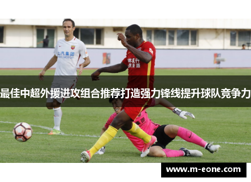最佳中超外援进攻组合推荐打造强力锋线提升球队竞争力