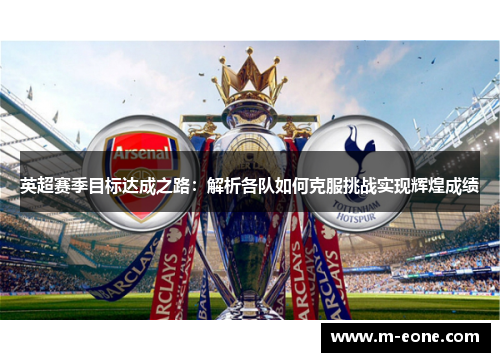 英超赛季目标达成之路：解析各队如何克服挑战实现辉煌成绩