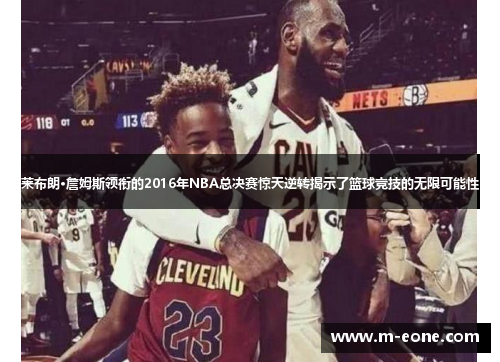 莱布朗·詹姆斯领衔的2016年NBA总决赛惊天逆转揭示了篮球竞技的无限可能性