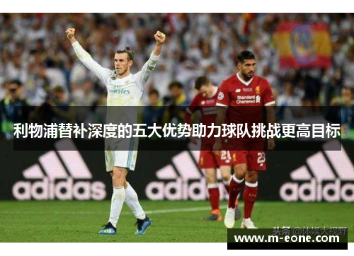 利物浦替补深度的五大优势助力球队挑战更高目标
