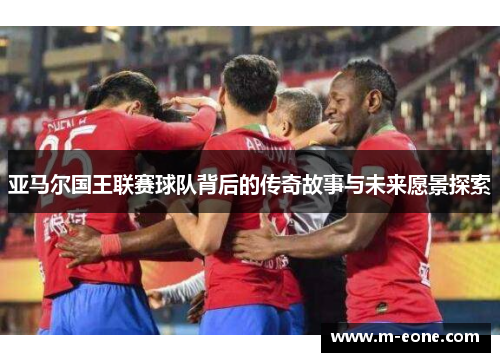 亚马尔国王联赛球队背后的传奇故事与未来愿景探索