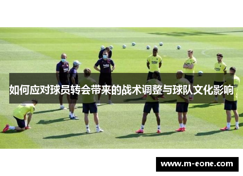 如何应对球员转会带来的战术调整与球队文化影响