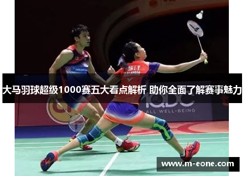 大马羽球超级1000赛五大看点解析 助你全面了解赛事魅力