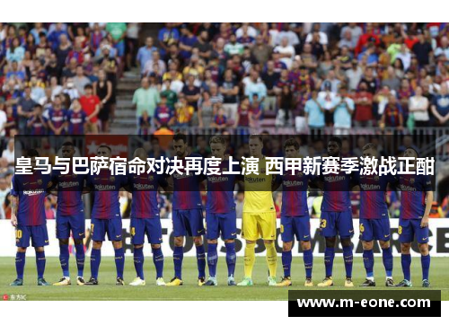 皇马与巴萨宿命对决再度上演 西甲新赛季激战正酣