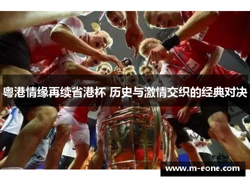 粤港情缘再续省港杯 历史与激情交织的经典对决