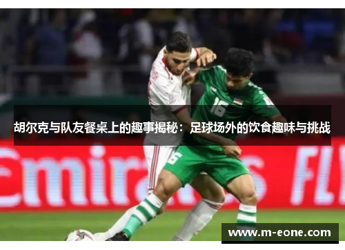 胡尔克与队友餐桌上的趣事揭秘：足球场外的饮食趣味与挑战