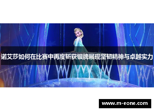 诺艾莎如何在比赛中再度斩获银牌展现坚韧精神与卓越实力