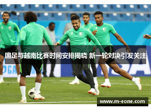 国足与越南比赛时间安排揭晓 新一轮对决引发关注