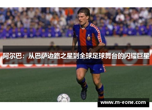 阿尔巴：从巴萨边路之星到全球足球舞台的闪耀巨星