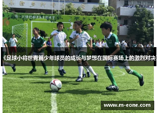 《足球小将世青篇少年球员的成长与梦想在国际赛场上的激烈对决》