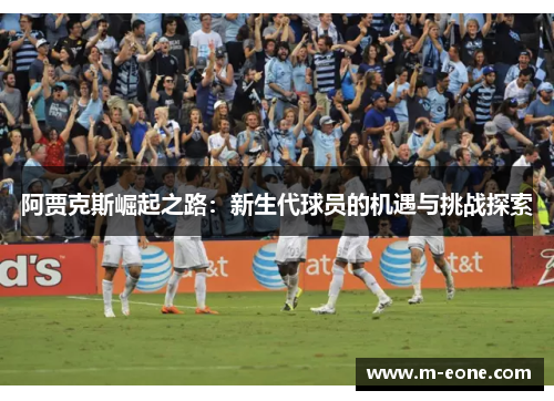 阿贾克斯崛起之路：新生代球员的机遇与挑战探索