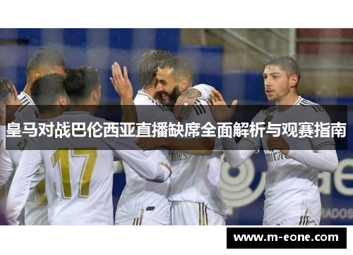 皇马对战巴伦西亚直播缺席全面解析与观赛指南