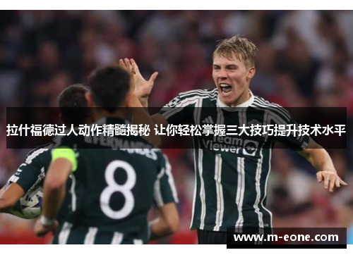 拉什福德过人动作精髓揭秘 让你轻松掌握三大技巧提升技术水平