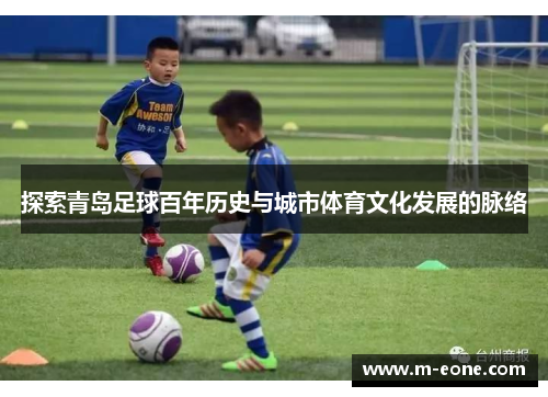 探索青岛足球百年历史与城市体育文化发展的脉络